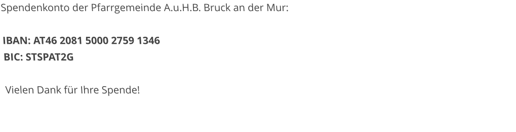 Spendenkonto der Pfarrgemeinde A.u.H.B. Bruck an der Mur:  IBAN: AT46 2081 5000 2759 1346 BIC: STSPAT2G	  Vielen Dank für Ihre Spende!